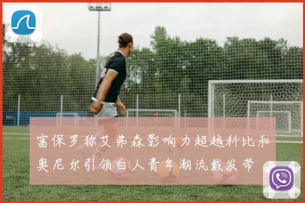 富保罗称艾弗森影响力超越科比和奥尼尔引领白人青年潮流戴发带