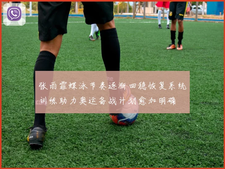 张雨霏蝶泳节奏逐渐回稳恢复系统训练助力奥运备战计划愈加明确